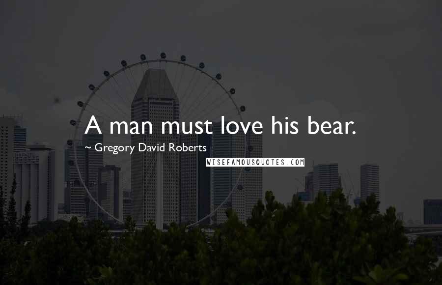 Gregory David Roberts Quotes: A man must love his bear.