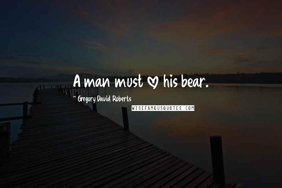 Gregory David Roberts Quotes: A man must love his bear.