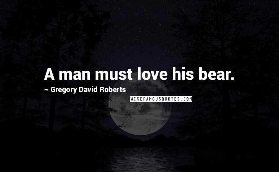 Gregory David Roberts Quotes: A man must love his bear.
