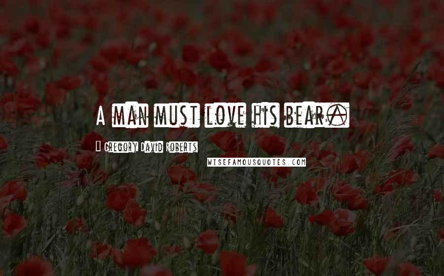 Gregory David Roberts Quotes: A man must love his bear.
