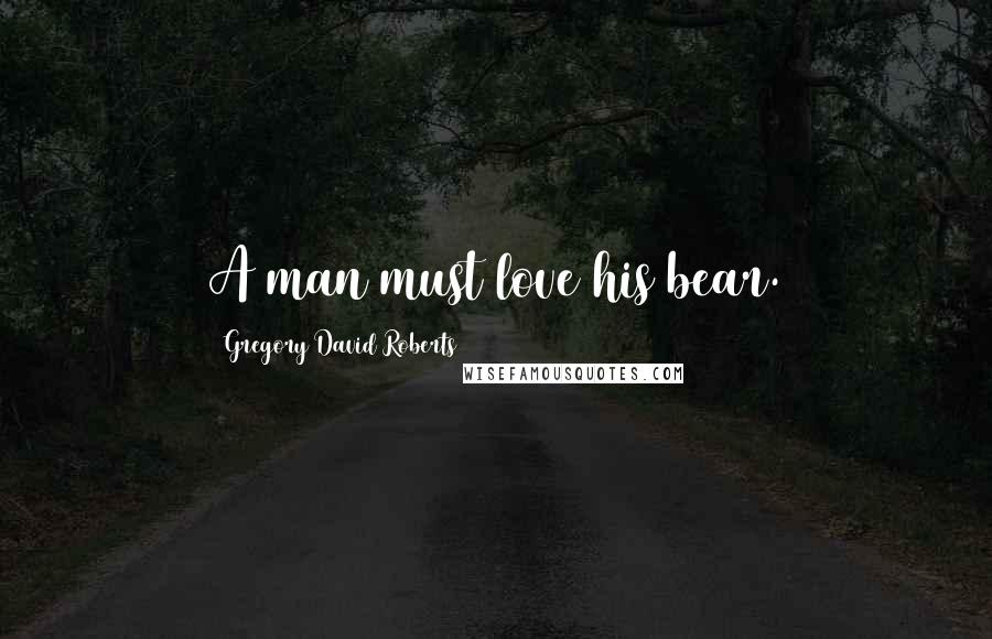 Gregory David Roberts Quotes: A man must love his bear.