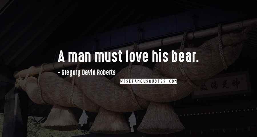 Gregory David Roberts Quotes: A man must love his bear.