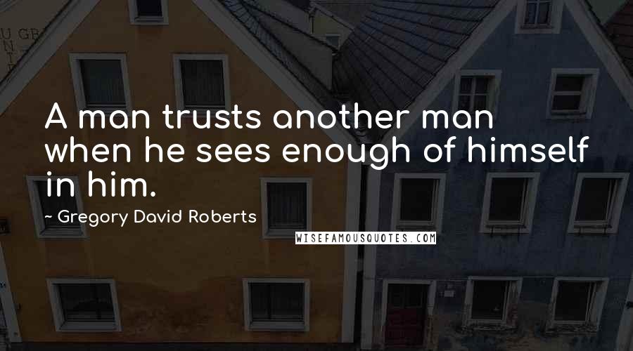 Gregory David Roberts Quotes: A man trusts another man when he sees enough of himself in him.
