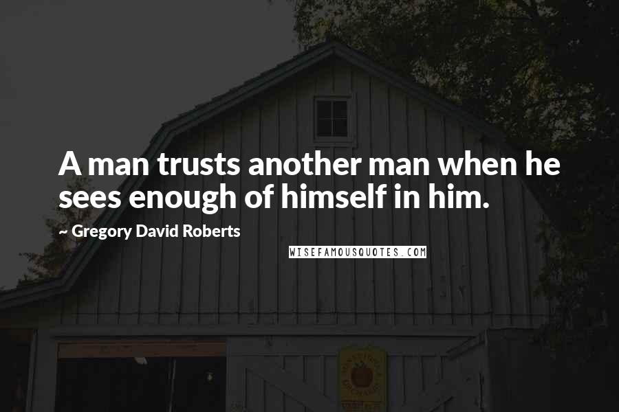 Gregory David Roberts Quotes: A man trusts another man when he sees enough of himself in him.
