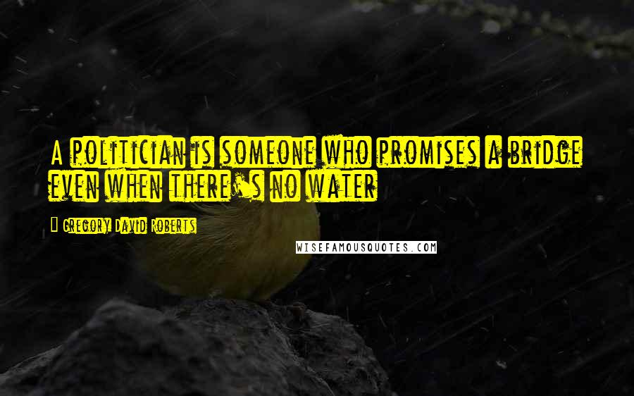 Gregory David Roberts Quotes: A politician is someone who promises a bridge even when there's no water