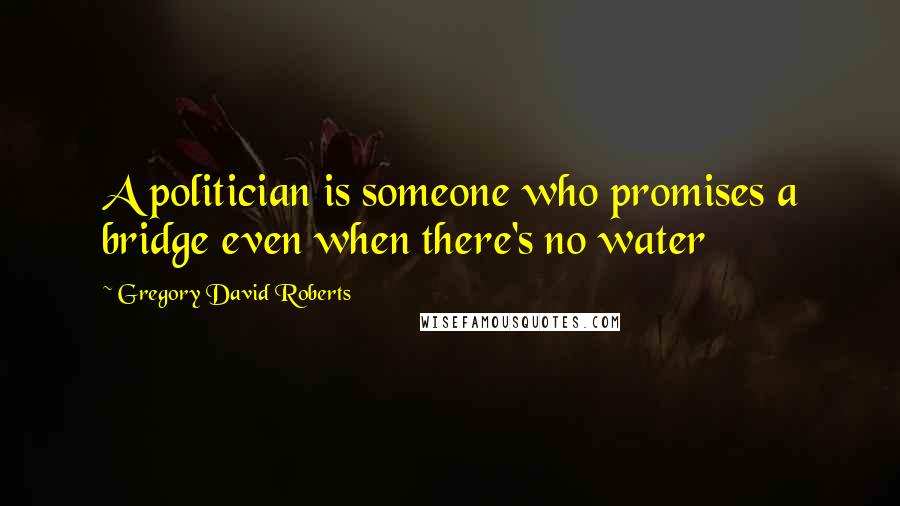 Gregory David Roberts Quotes: A politician is someone who promises a bridge even when there's no water