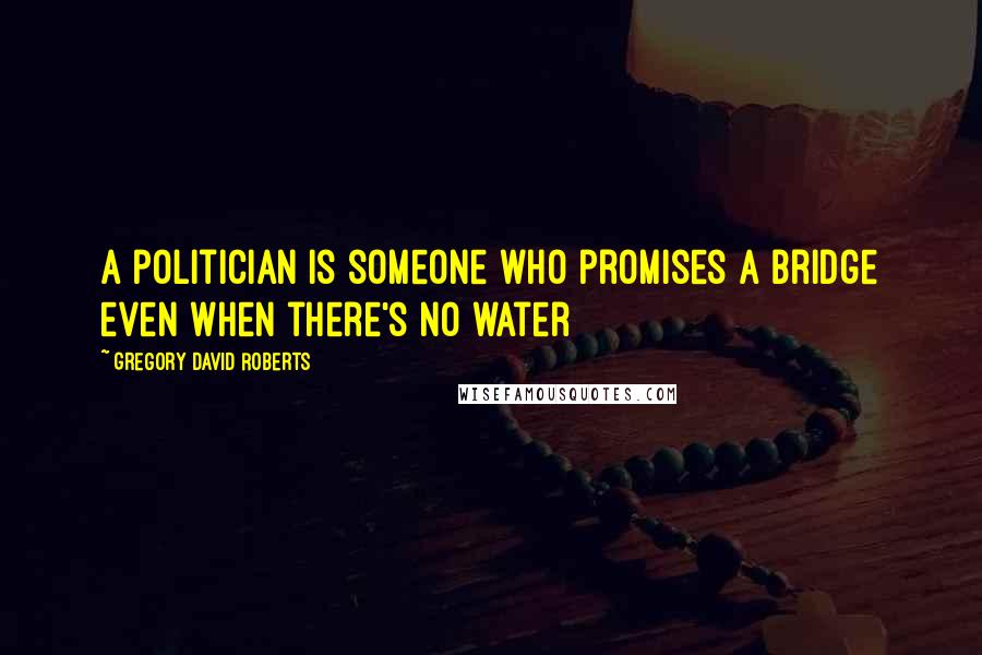 Gregory David Roberts Quotes: A politician is someone who promises a bridge even when there's no water