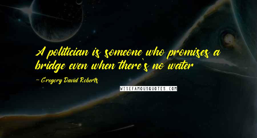 Gregory David Roberts Quotes: A politician is someone who promises a bridge even when there's no water