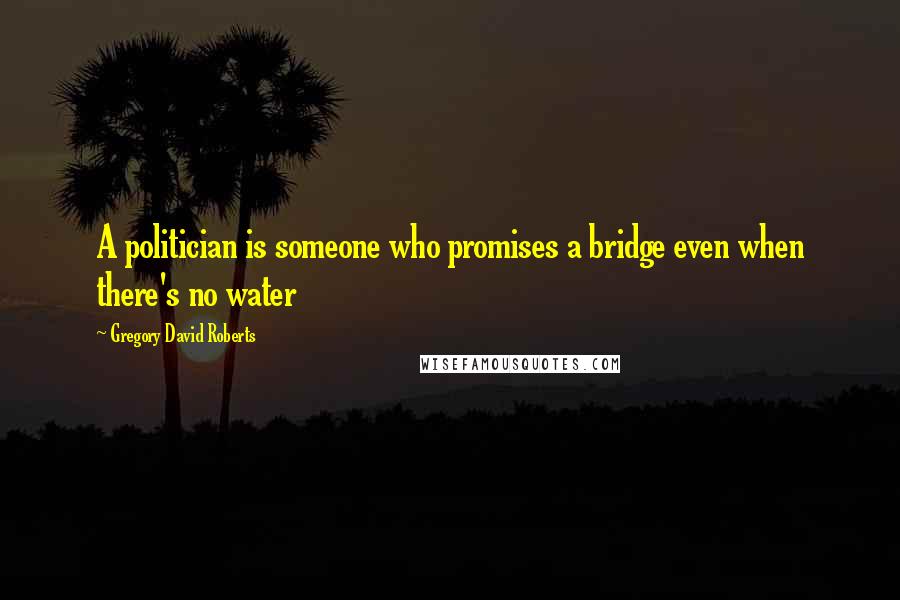 Gregory David Roberts Quotes: A politician is someone who promises a bridge even when there's no water