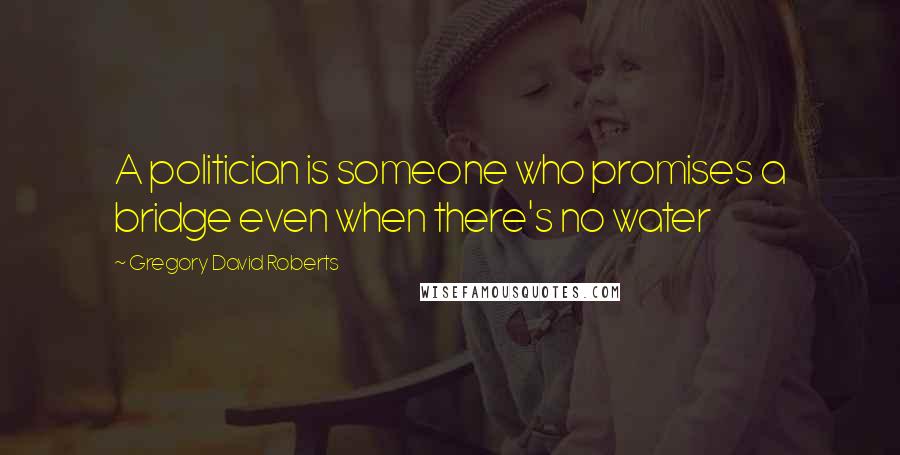 Gregory David Roberts Quotes: A politician is someone who promises a bridge even when there's no water