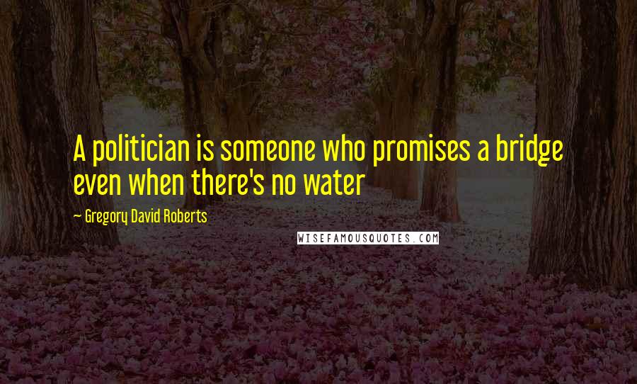 Gregory David Roberts Quotes: A politician is someone who promises a bridge even when there's no water