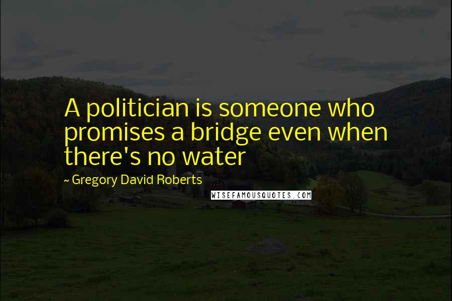 Gregory David Roberts Quotes: A politician is someone who promises a bridge even when there's no water