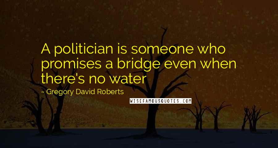 Gregory David Roberts Quotes: A politician is someone who promises a bridge even when there's no water