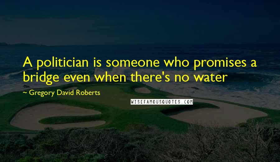 Gregory David Roberts Quotes: A politician is someone who promises a bridge even when there's no water