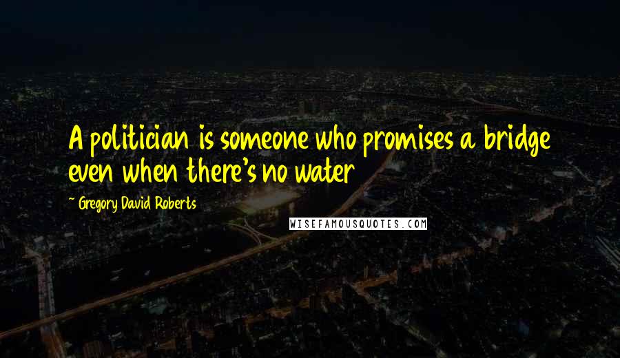 Gregory David Roberts Quotes: A politician is someone who promises a bridge even when there's no water