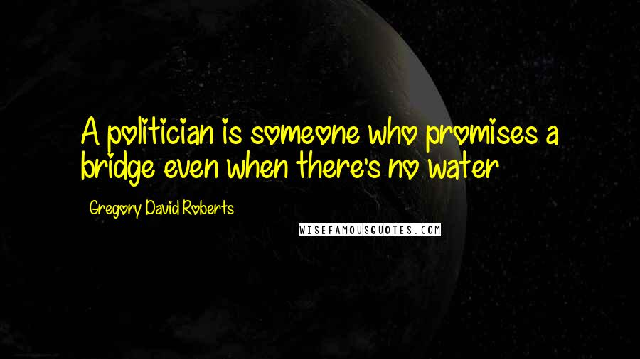 Gregory David Roberts Quotes: A politician is someone who promises a bridge even when there's no water