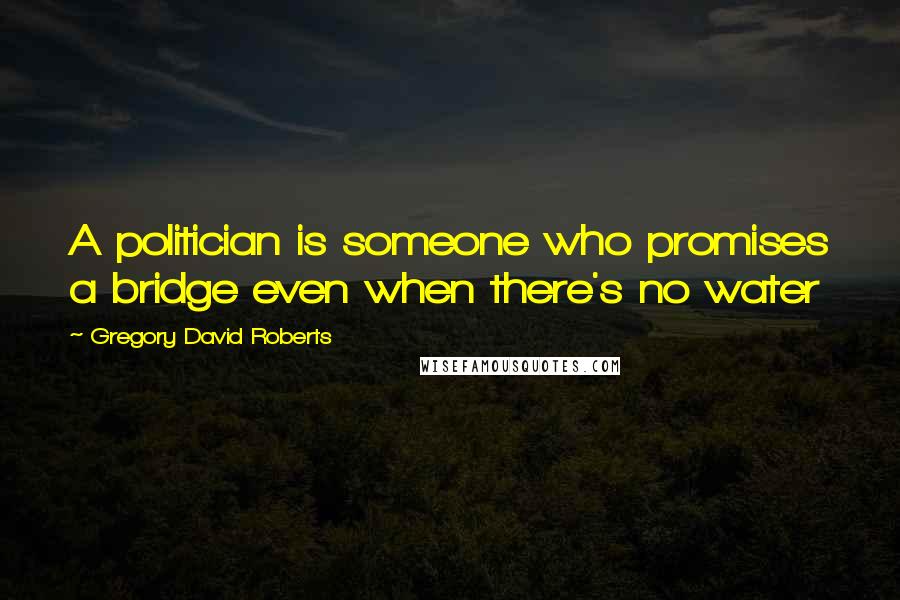 Gregory David Roberts Quotes: A politician is someone who promises a bridge even when there's no water