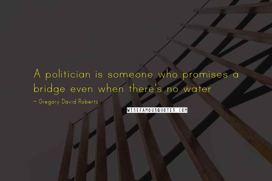 Gregory David Roberts Quotes: A politician is someone who promises a bridge even when there's no water