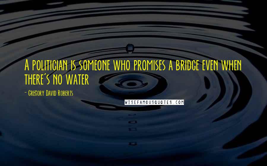 Gregory David Roberts Quotes: A politician is someone who promises a bridge even when there's no water