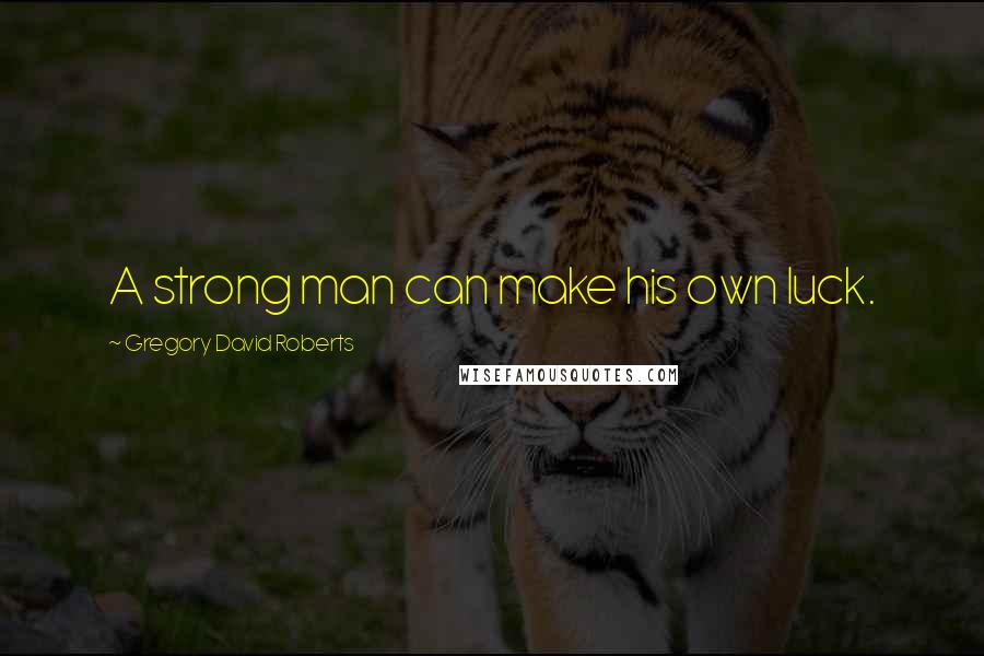 Gregory David Roberts Quotes: A strong man can make his own luck.