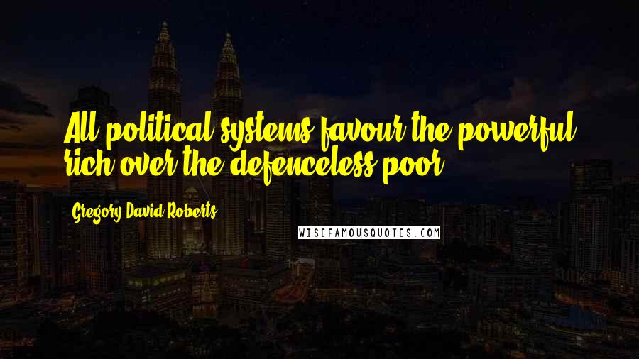 Gregory David Roberts Quotes: All political systems favour the powerful rich over the defenceless poor.