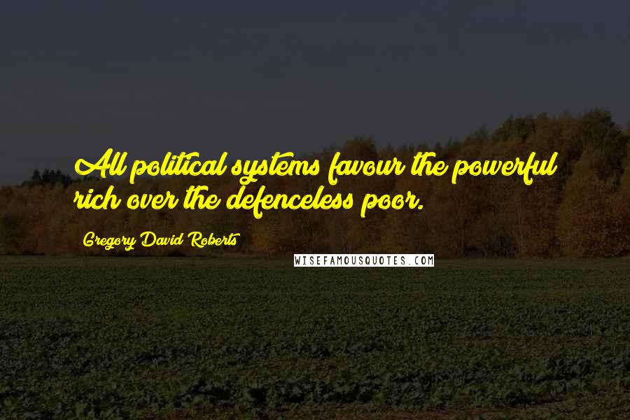 Gregory David Roberts Quotes: All political systems favour the powerful rich over the defenceless poor.