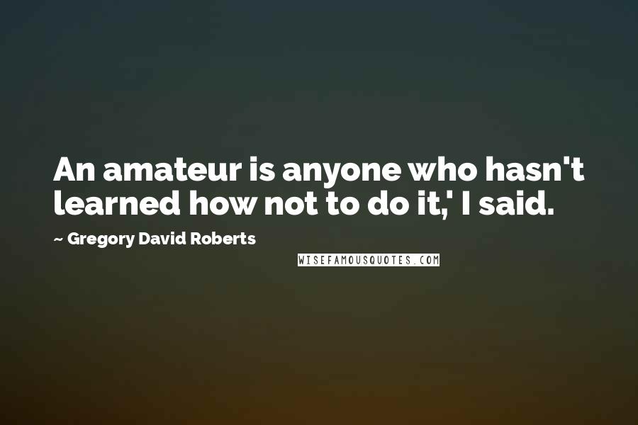 Gregory David Roberts Quotes: An amateur is anyone who hasn't learned how not to do it,' I said.