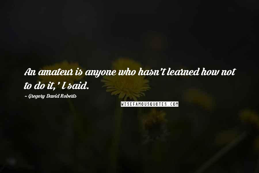 Gregory David Roberts Quotes: An amateur is anyone who hasn't learned how not to do it,' I said.