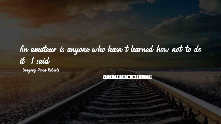 Gregory David Roberts Quotes: An amateur is anyone who hasn't learned how not to do it,' I said.