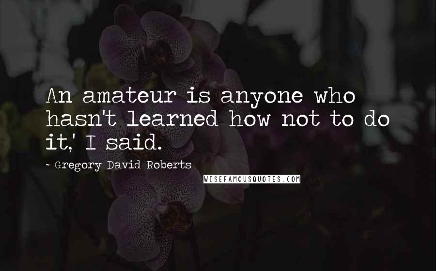 Gregory David Roberts Quotes: An amateur is anyone who hasn't learned how not to do it,' I said.