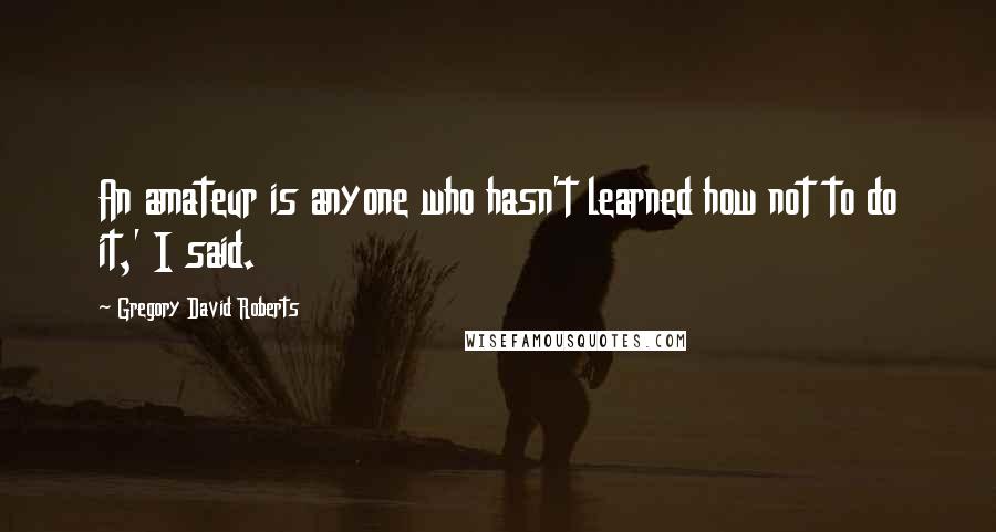 Gregory David Roberts Quotes: An amateur is anyone who hasn't learned how not to do it,' I said.