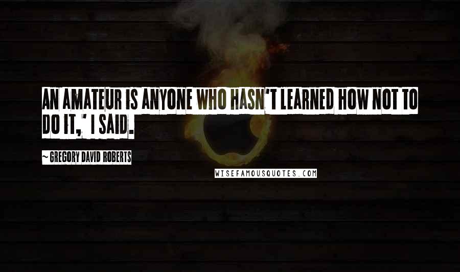 Gregory David Roberts Quotes: An amateur is anyone who hasn't learned how not to do it,' I said.