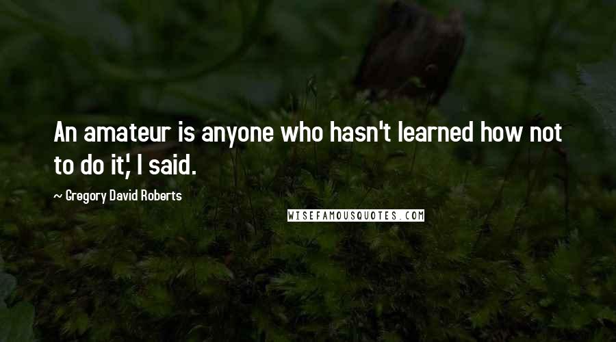 Gregory David Roberts Quotes: An amateur is anyone who hasn't learned how not to do it,' I said.