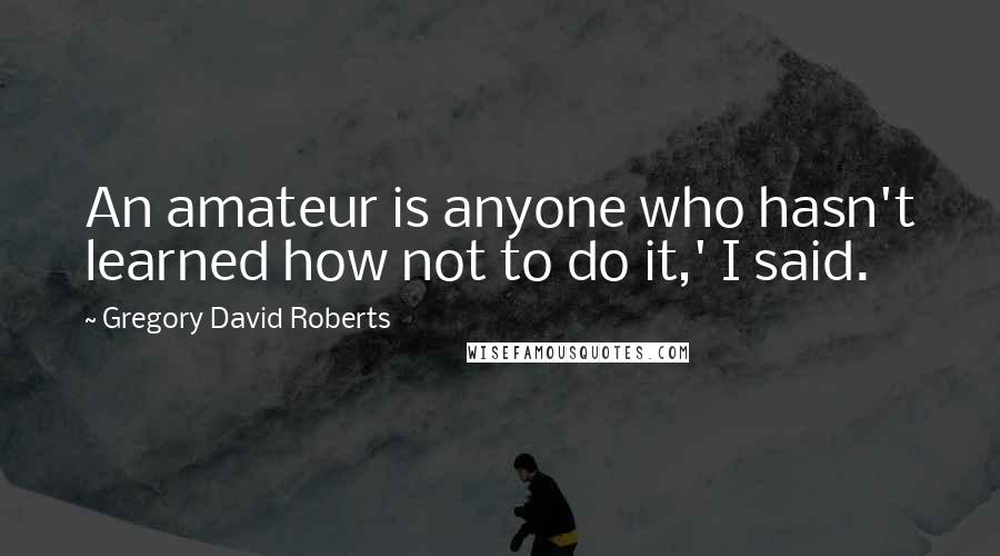 Gregory David Roberts Quotes: An amateur is anyone who hasn't learned how not to do it,' I said.