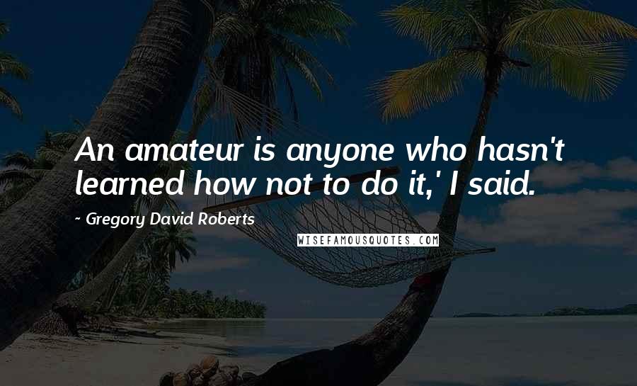 Gregory David Roberts Quotes: An amateur is anyone who hasn't learned how not to do it,' I said.