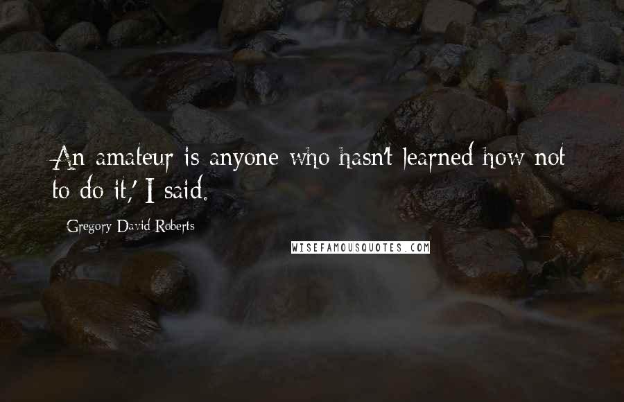 Gregory David Roberts Quotes: An amateur is anyone who hasn't learned how not to do it,' I said.