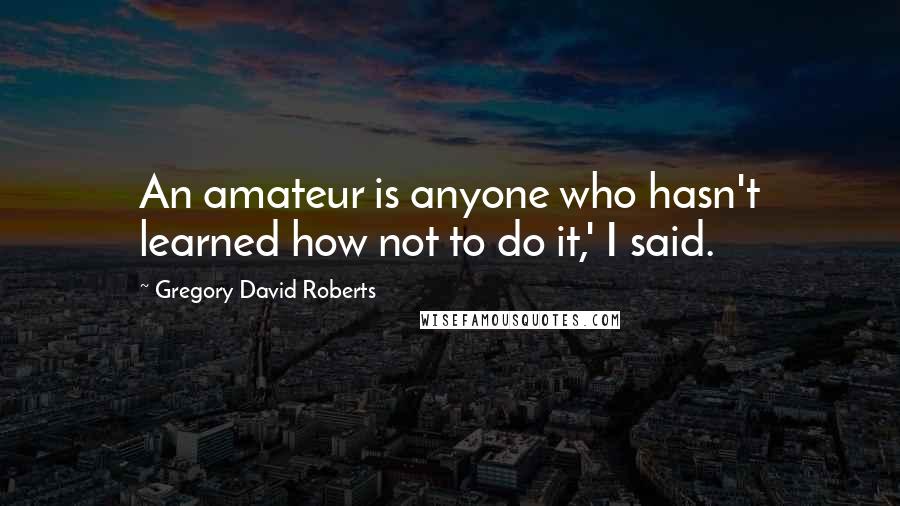 Gregory David Roberts Quotes: An amateur is anyone who hasn't learned how not to do it,' I said.