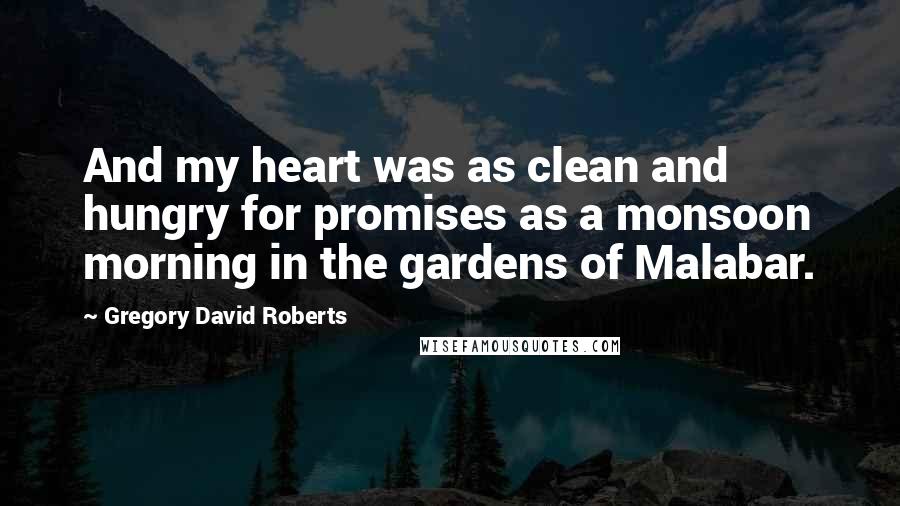 Gregory David Roberts Quotes: And my heart was as clean and hungry for promises as a monsoon morning in the gardens of Malabar.