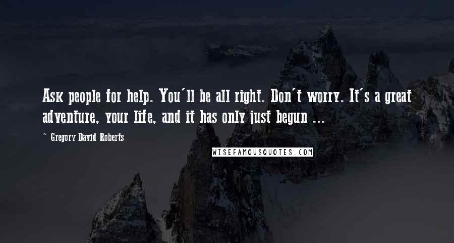 Gregory David Roberts Quotes: Ask people for help. You'll be all right. Don't worry. It's a great adventure, your life, and it has only just begun ...