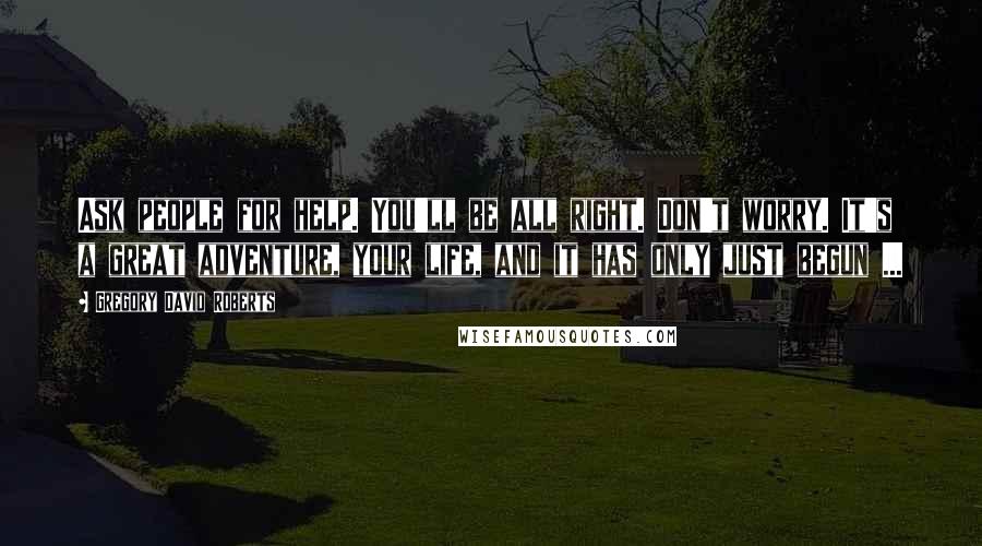 Gregory David Roberts Quotes: Ask people for help. You'll be all right. Don't worry. It's a great adventure, your life, and it has only just begun ...