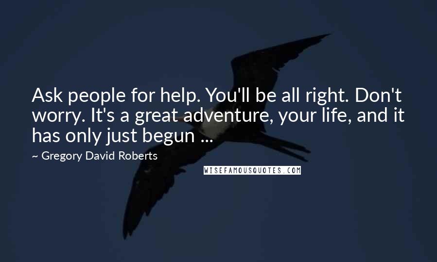 Gregory David Roberts Quotes: Ask people for help. You'll be all right. Don't worry. It's a great adventure, your life, and it has only just begun ...