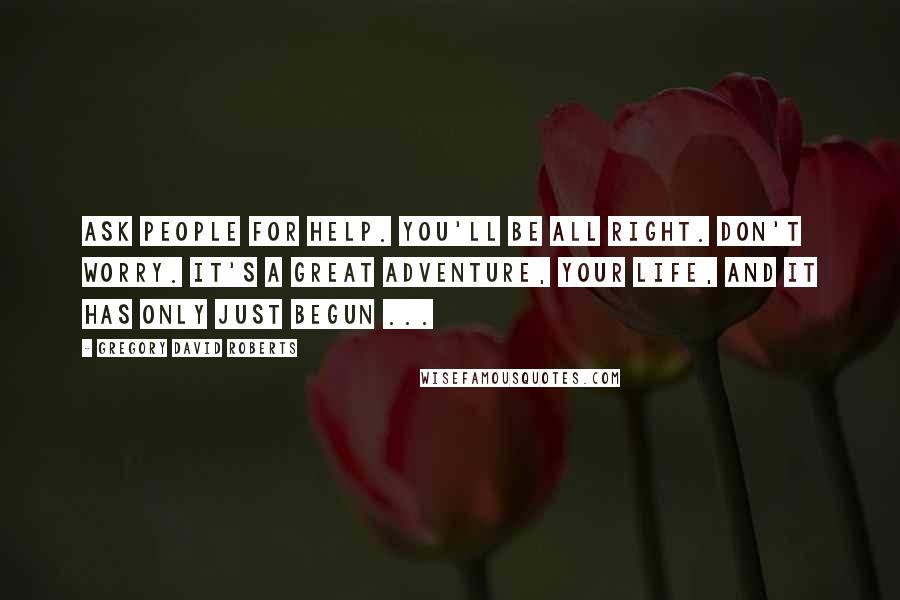 Gregory David Roberts Quotes: Ask people for help. You'll be all right. Don't worry. It's a great adventure, your life, and it has only just begun ...