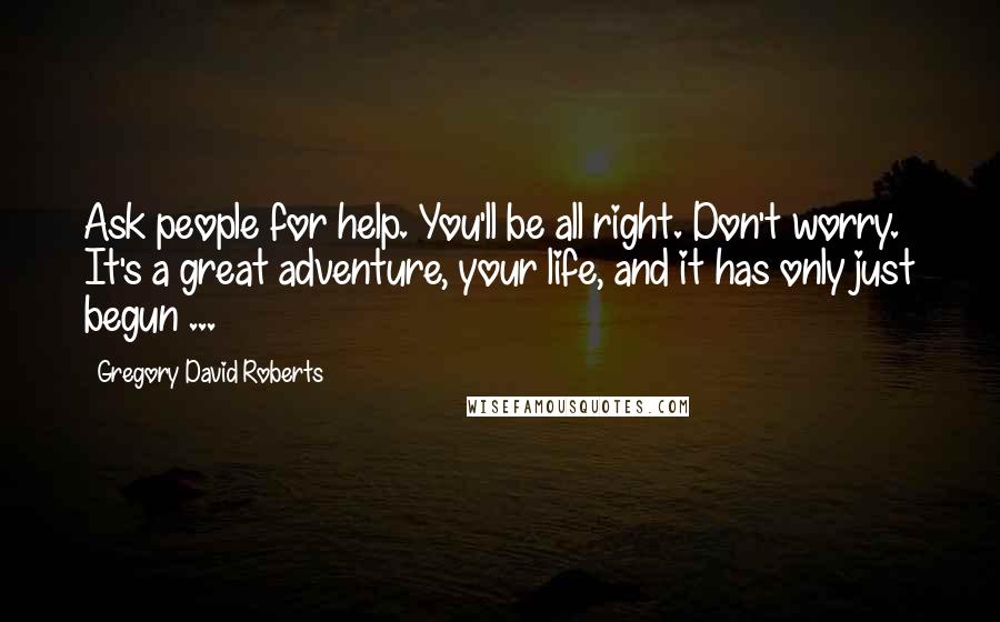 Gregory David Roberts Quotes: Ask people for help. You'll be all right. Don't worry. It's a great adventure, your life, and it has only just begun ...
