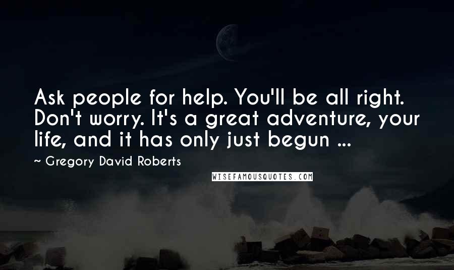 Gregory David Roberts Quotes: Ask people for help. You'll be all right. Don't worry. It's a great adventure, your life, and it has only just begun ...