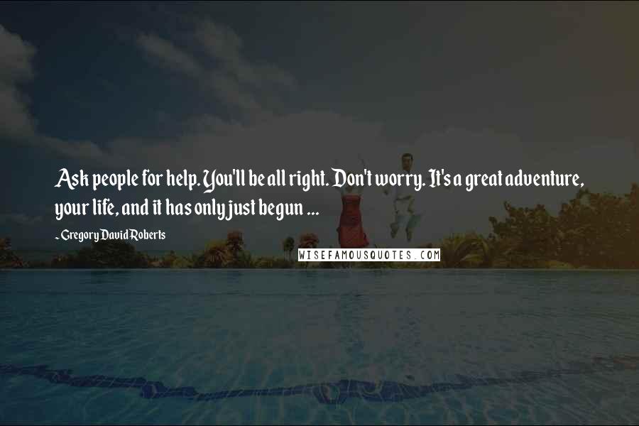 Gregory David Roberts Quotes: Ask people for help. You'll be all right. Don't worry. It's a great adventure, your life, and it has only just begun ...