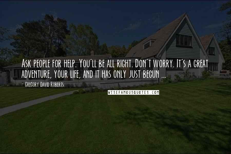 Gregory David Roberts Quotes: Ask people for help. You'll be all right. Don't worry. It's a great adventure, your life, and it has only just begun ...