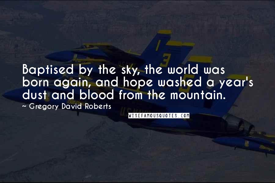Gregory David Roberts Quotes: Baptised by the sky, the world was born again, and hope washed a year's dust and blood from the mountain.