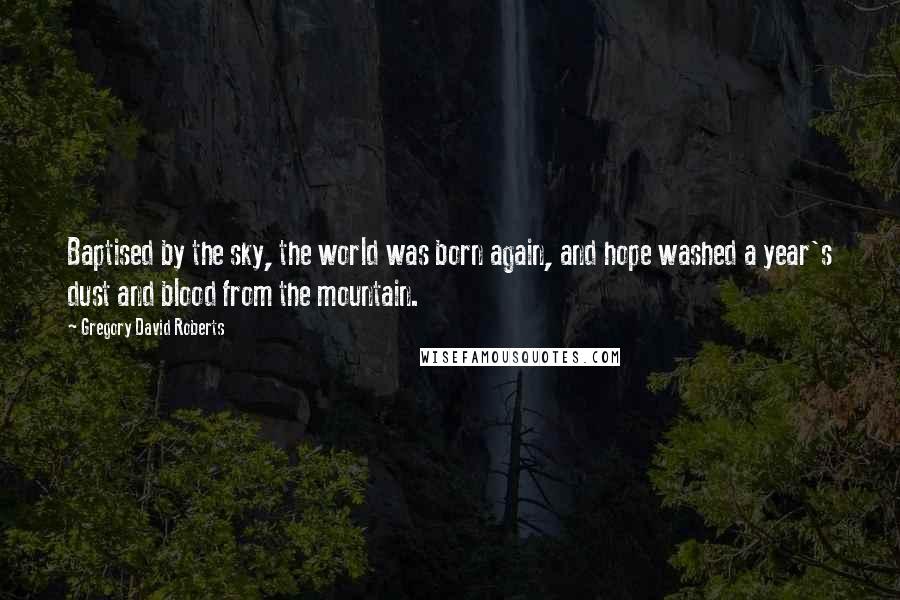 Gregory David Roberts Quotes: Baptised by the sky, the world was born again, and hope washed a year's dust and blood from the mountain.