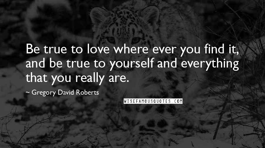 Gregory David Roberts Quotes: Be true to love where ever you find it, and be true to yourself and everything that you really are.