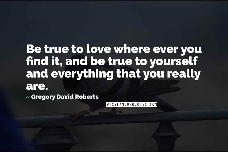 Gregory David Roberts Quotes: Be true to love where ever you find it, and be true to yourself and everything that you really are.